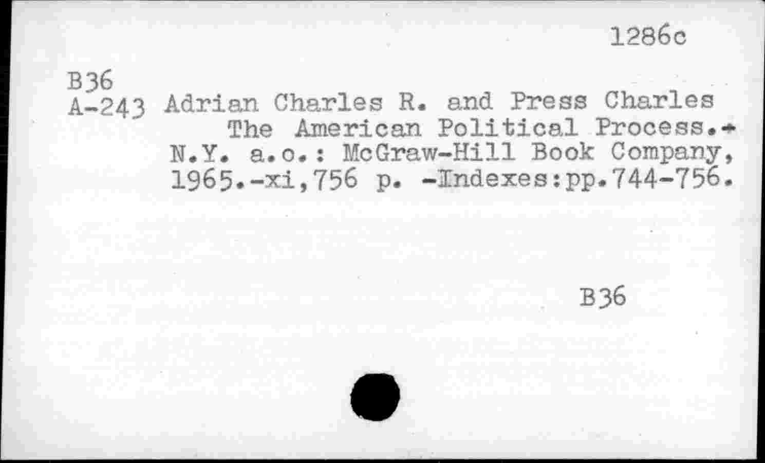 ﻿1286c
B 36 A-243
Adrian Charles R. and Press Charles
The American Political Process.-N.Y. a.o.: McGraw-Hill Book Company, 1965.-xi,756 p. -Indexes:pp.744-756.
B36